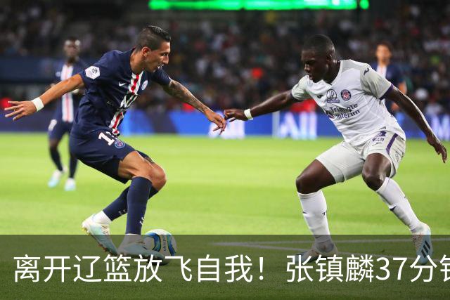 离开辽篮放飞自我！张镇麟37分钟砍28分，堪比外援，京媒一针见血